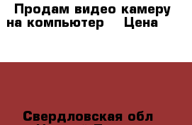 Продам видео-камеру на компьютер  › Цена ­ 1 600 - Свердловская обл., Нижний Тагил г. Электро-Техника » Фото   . Свердловская обл.,Нижний Тагил г.